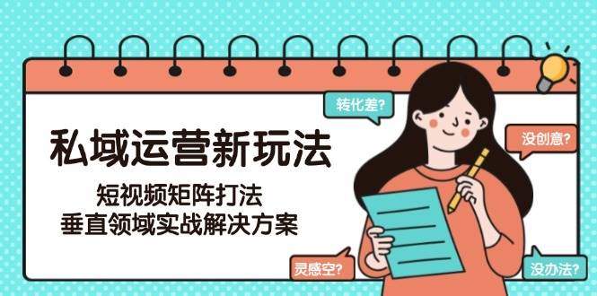 私域运营新玩法,短视频矩阵打法,垂直领域实战解决方案(更新6月)-樵渔匹