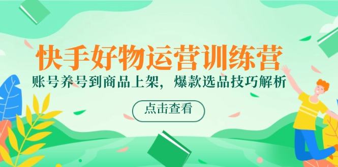快手好物运营训练营,账号养号到商品上架,爆款选品技巧解析-樵渔匹