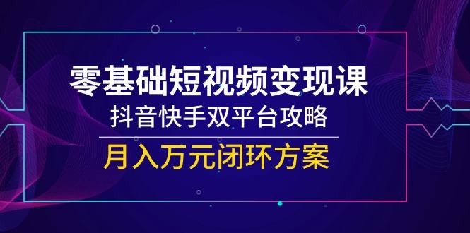 零基础短视频变现课,抖音快手双平台攻略,月入万元闭环方案-樵渔匹