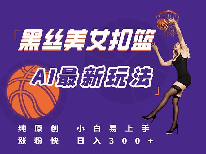 最新AI生成美女扣篮视频，纯原创，小白轻松上手掌握流量秘籍，日入300+-樵渔匹