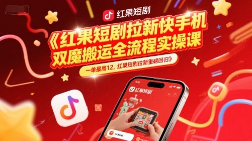 红果短剧拉新快手手机双魔法搬运全流程实操课,一单最高12,红果短剧拉新重磅回归-樵渔匹