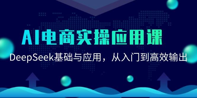 AI电商实操应用课:DeepSeek基础与应用,从入门到高效输出-樵渔匹