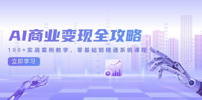 AI商业变现全攻略,100+实战案例教学,零基础到精通系统课程-樵渔匹