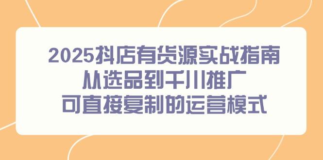 2025抖店有货源实战指南,从选品到千川推广,可直接复制的运营模式-樵渔匹