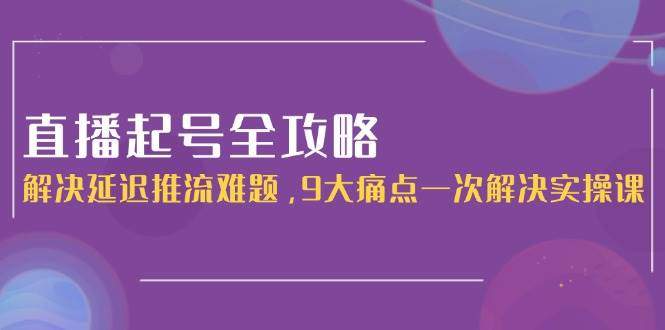 直播起号全攻略：解决延迟推流难题，9大痛点一次解决实操课-樵渔匹