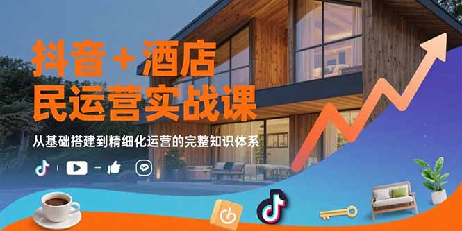 抖音+酒店民宿运营实战课:从基础搭建到精细化运营的完整知识体系-樵渔匹