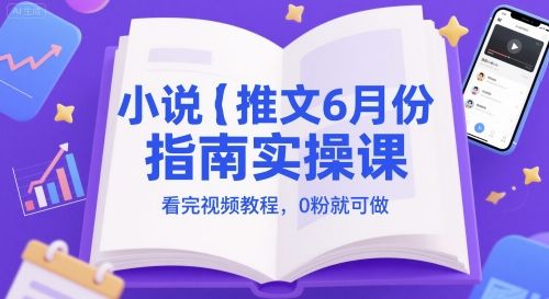 小说推文6月份指南实操课，看完视频教程，0粉就可做-樵渔匹