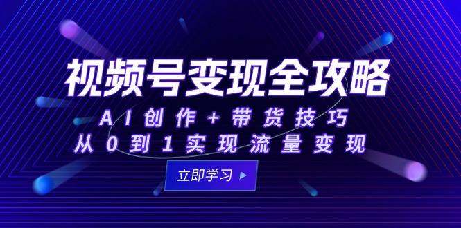 视频号变现全攻略:AI创作+带货技巧,从0到1实现流量变现-樵渔匹