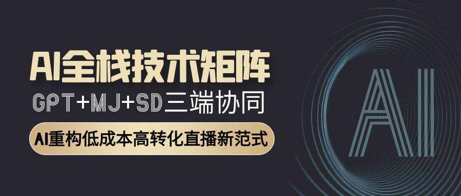 AI全栈技术矩阵:GPT+MJ+SD三端协同,AI重构低成本高转化直播新范式-樵渔匹