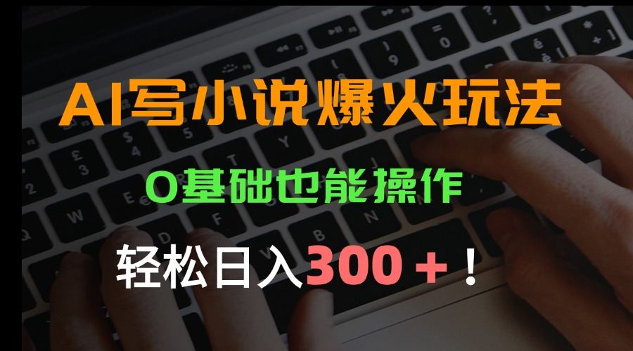 AI写小说爆火玩法，0基础也能操作，日收益轻松300+！-樵渔匹
