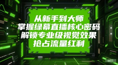从新手到大师，掌握绿幕直播核心密码，解锁专业级视觉效果，抢占流量红利-樵渔匹