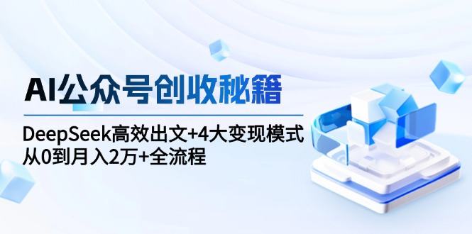 AI公众号创收秘籍：DeepSeek高效出文+4大变现模式，从0到月入2万+全流程-樵渔匹