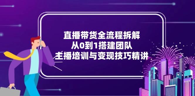 直播带货全流程拆解：从0到1搭建团队，主播培训与变现技巧精讲-樵渔匹