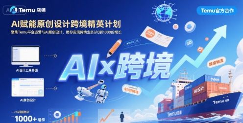 AI赋能原创设计跨境精英计划,聚焦Temu台运营与AI原创设计,助你实现跨境业务从0到1000的增长-樵渔匹