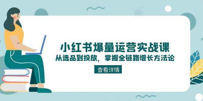 小红书爆量运营实战课：从选品到投放，掌握全链路增长方法论-樵渔匹