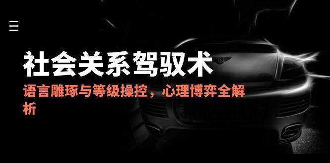 2025社会关系驾驭术,语言雕琢与等级操控,心理博弈全解析-樵渔匹