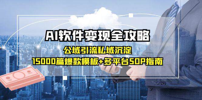 AI软件变现全攻略:公域引流私域沉淀,15000篇爆款模板+多平台SOP指南-樵渔匹