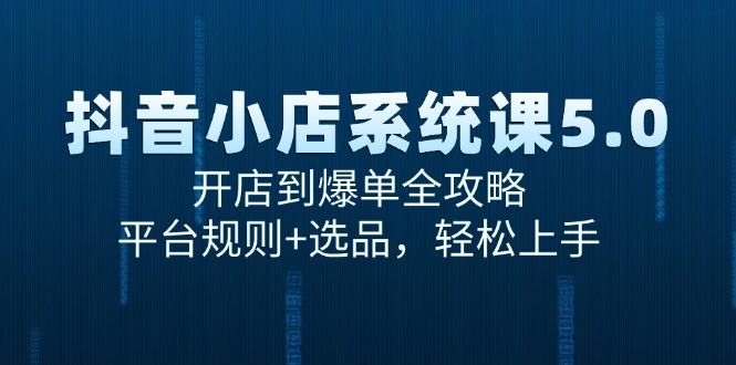 抖音小店系统课5.0,开店到爆单全攻略,平台规则+选品,轻松上手-樵渔匹