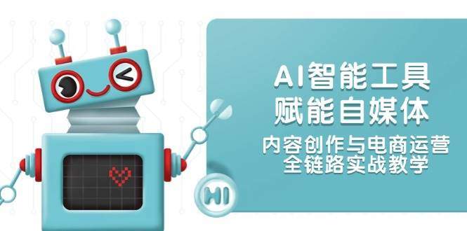 AI智能工具赋能自媒体，内容创作与电商运营，全链路实战教学-樵渔匹