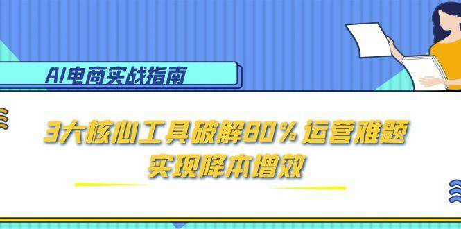 AI电商实战指南:3大核心工具破解80%运营难题,实现降本增效-樵渔匹