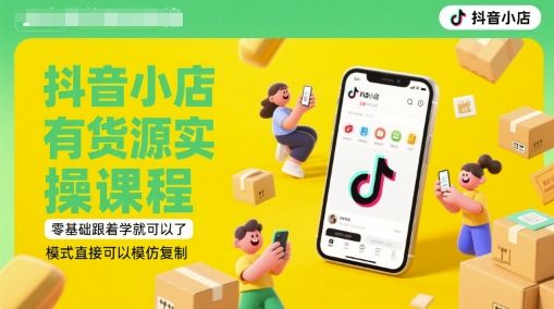 抖音小店有货源实操课程，零基础跟着学就可以了，模式直接可以模仿复制(更新6月)-樵渔匹
