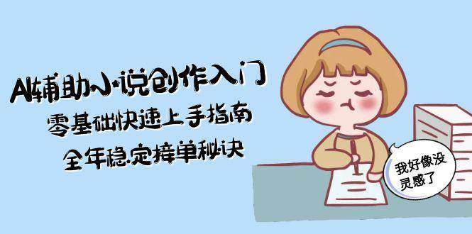 AI辅助小说创作入门,零基础快速上手指南,全年稳定接单秘诀-樵渔匹