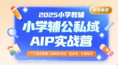 2025小学教辅公私域AIP实战营，一个适合普通人搞钱的项目，低成本，长期稳定-樵渔匹