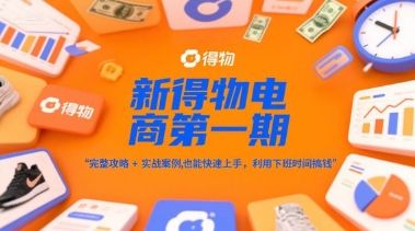 新得物电商第一期,完整攻略+实战案例,普通人也能快速上手,利用下班时间搞钱-樵渔匹