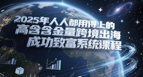2025年人人都用得上的高含金量跨境出海成功致富系统课程-樵渔匹