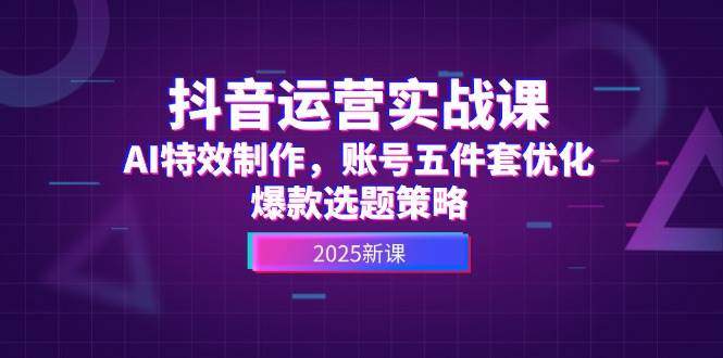 抖音运营实战课,AI特效制作,账号五件套优化,爆款选题策略-樵渔匹