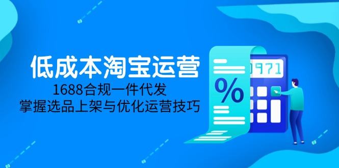 低成本淘宝运营-5月更新，1688合规一件代发，掌握选品上架与优化运营技巧-樵渔匹