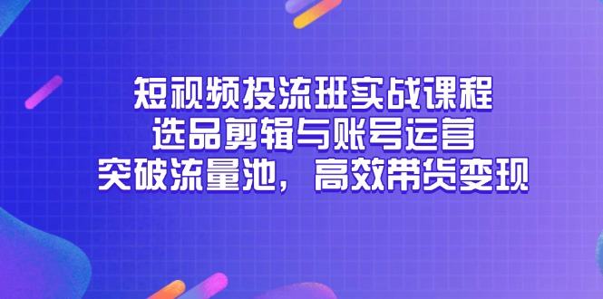 短视频投流班实战课程，选品剪辑与账号运营，突破流量池，高效带货变现-樵渔匹