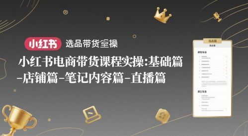 小红书电商带货课程实操：基础篇-选品篇-店铺篇-笔记内容篇-直播篇-樵渔匹