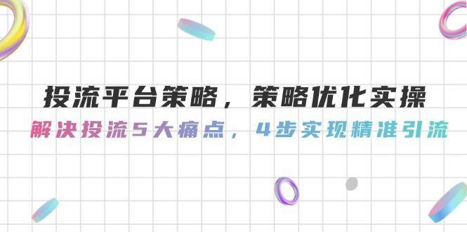 投流平台策略，策略优化实操，解决投流5大痛点，4步实现精准引流-樵渔匹