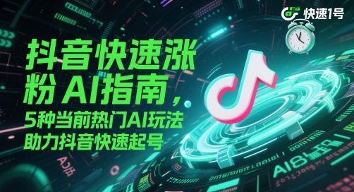 抖音快速涨粉AI指南,5种当前热门AI玩法,助力抖音快速起号-樵渔匹
