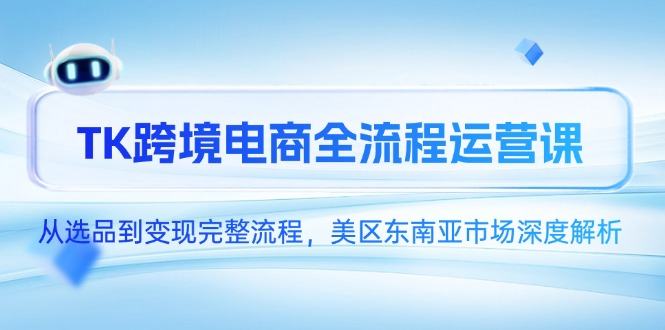 TK跨境电商全流程运营课,从选品到变现完整流程,美区东南亚市场深度解析-樵渔匹