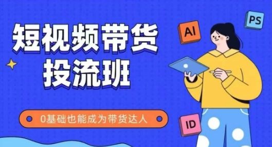 抖音快手短视频带货投流班，详细又全面的抖音快手带货实操课，零基础也能成为带货达人-樵渔匹
