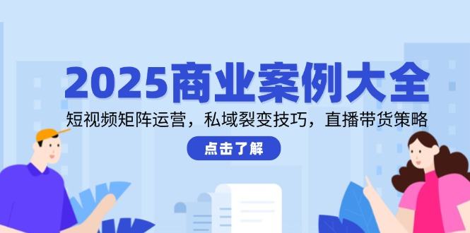 2025商业案例大全,短视频矩阵运营,私域裂变技巧,直播带货策略-樵渔匹