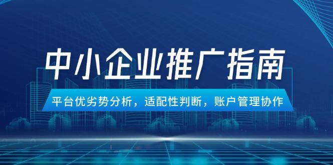 中小企业竞价推广指南,平台优劣势分析,适配性判断,账户管理协作-樵渔匹