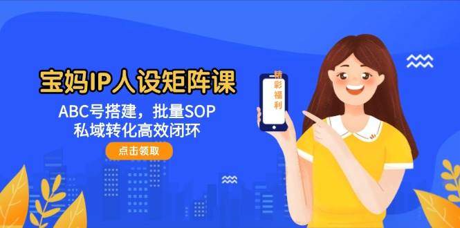 宝妈IP人设矩阵课:ABC号搭建,批量SOP,私域转化高效闭环-樵渔匹