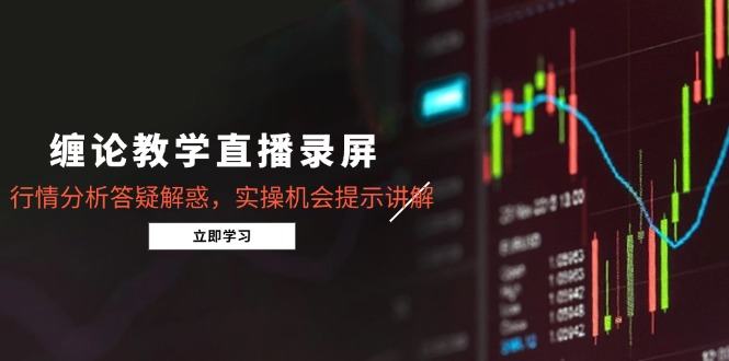 缠论教学直播录屏,行情分析答疑解惑,实操机会提示讲解(5月-樵渔匹