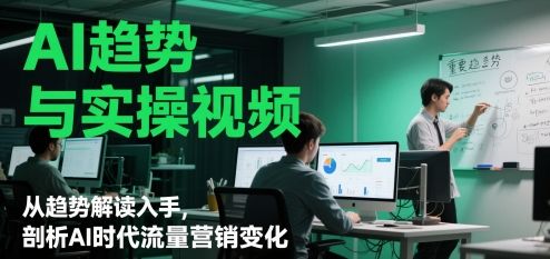 AI趋势与实操视频,从趋势解读入手,剖析AI时代流量营销变化-樵渔匹