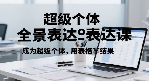 超级个体全景表达课,成为超级个体,用表格拿结果-樵渔匹