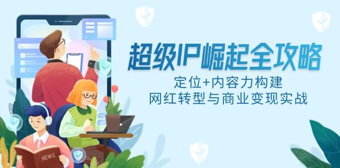 超级IP崛起全攻略,定位+内容力构建,网红转型与商业变现实战-樵渔匹