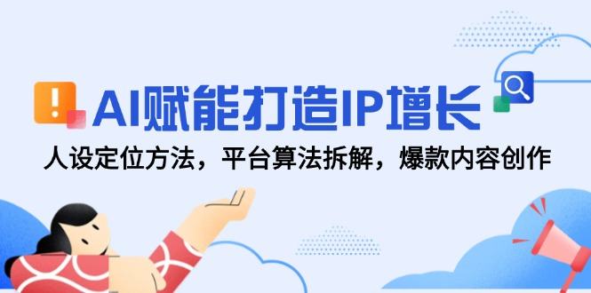AI赋能打造IP增长,人设定位方法,平台算法拆解,爆款内容创作-樵渔匹