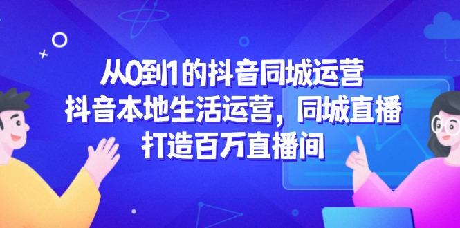 从0到1的抖音同城运营,抖音本地生活运营,同城直播,打造百万直播间-樵渔匹