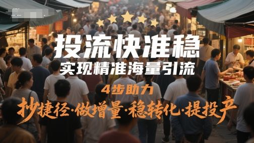投流快准稳，实现精准海量引流，4步助力，抄捷径·做增量·稳转化·提投产-樵渔匹
