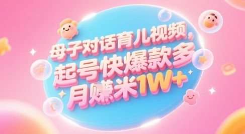 AI生成母子对话育儿类视频,起号快爆款多,小白宝妈轻松学,多渠道变现,月入1W+-樵渔匹