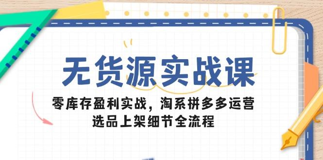 无货源实战课：零库存盈利实战，淘系拼多多运营，选品上架细节全流程-樵渔匹