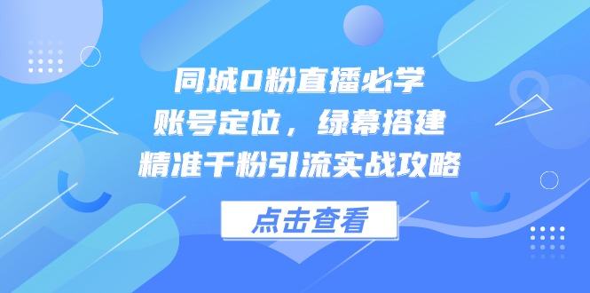 同城0粉直播必学，账号定位，绿幕搭建，精准千粉引流实战攻略-樵渔匹